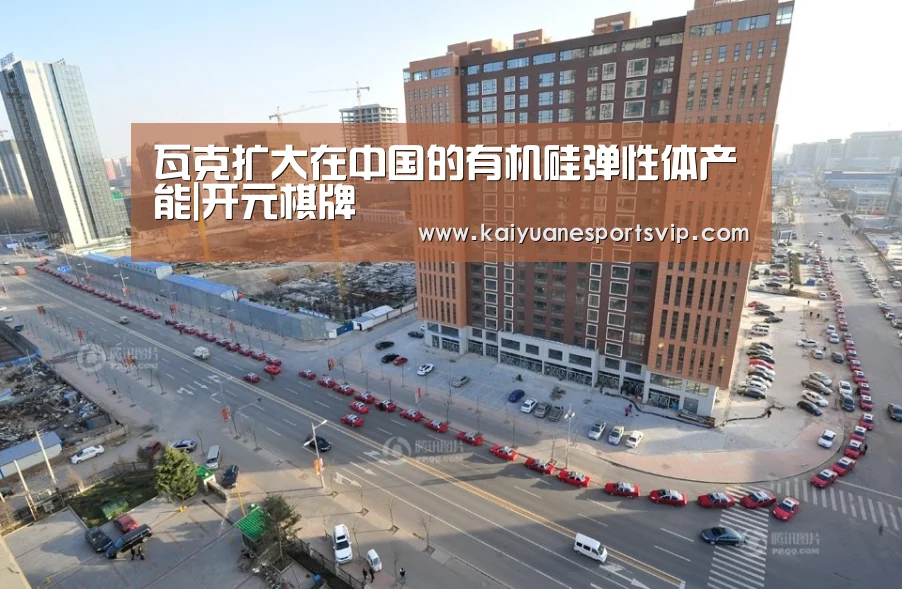 瓦克扩大在中国的有机硅弹性体产能|开元棋牌(图3) 开元体育