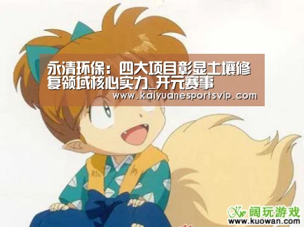 永清环保:四大项目彰显土壤修复领域核心实力_开元赛事(图1) 开元赛事
