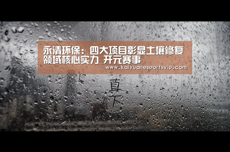 永清环保:四大项目彰显土壤修复领域核心实力_开元赛事(图3) 开元真人