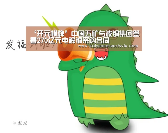‘开元棋牌’中国五矿与波铜集团签署270亿元电解铜采购合同(图3) 开元赛事