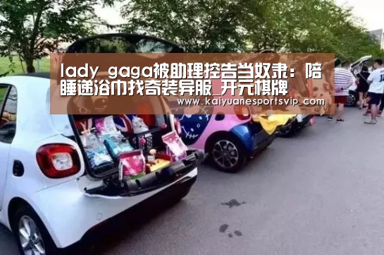 lady gaga被助理控告当奴隶:陪睡递浴巾找奇装异服_开元棋牌(图1) 开元棋牌